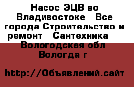 Насос ЭЦВ во Владивостоке - Все города Строительство и ремонт » Сантехника   . Вологодская обл.,Вологда г.
